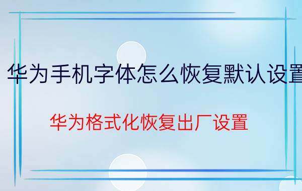 华为手机字体怎么恢复默认设置 华为格式化恢复出厂设置？